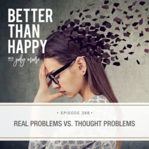 Better Than Happy Jody Moore | Real Problems Vs. Thought Problems