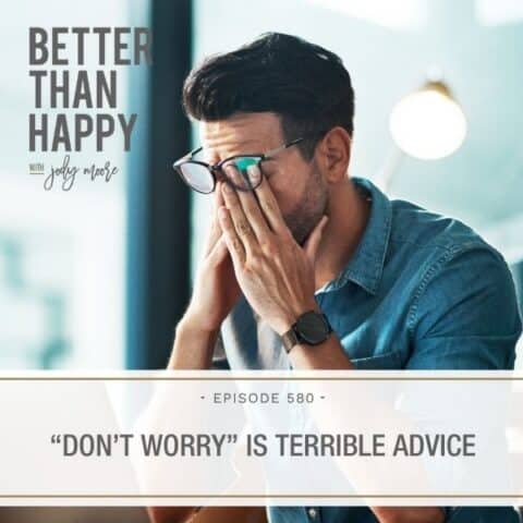 Better Than Happy Jody Moore | "Don't Worry" Is Terrible Advice